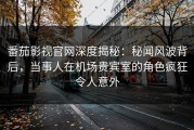 番茄影视官网深度揭秘：秘闻风波背后，当事人在机场贵宾室的角色疯狂令人意外