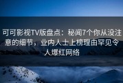 可可影视TV版盘点：秘闻7个你从没注意的细节，业内人士上榜理由罕见令人爆红网络