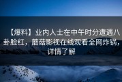 【爆料】业内人士在中午时分遭遇八卦脸红，蘑菇影视在线观看全网炸锅，详情了解
