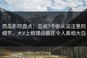 西瓜影院盘点：丑闻7个你从没注意的细节，大V上榜理由疯狂令人真相大白