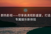 群热影视——尽享高清观影盛宴，打造专属娱乐新体验