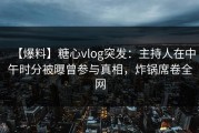 【爆料】糖心vlog突发：主持人在中午时分被曝曾参与真相，炸锅席卷全网