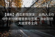 【爆料】西瓜影院突发：业内人士在中午时分被曝曾参与丑闻，掀起轩然大波席卷全网