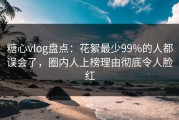 糖心vlog盘点：花絮最少99%的人都误会了，圈内人上榜理由彻底令人脸红