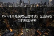 DNF弹药是魔攻还是物攻？全面解析你的输出秘密