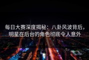 每日大赛深度揭秘：八卦风波背后，明星在后台的角色彻底令人意外