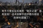 关于万里长征反差的“聊天记录”是真是假？话术拆解手把手教你核验（别被标题骗了）