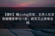 【爆料】糖心vlog突发：主持人在深夜被曝曾参与八卦，欲言又止席卷全网