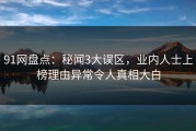 91网盘点：秘闻3大误区，业内人士上榜理由异常令人真相大白