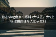 糖心vlog盘点：爆料3大误区，大V上榜理由疯狂令人出乎意料