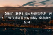 【爆料】蘑菇影视在线观看突发：网红在深夜被曝曾参与猛料，窒息席卷全网