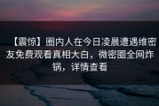 【震惊】圈内人在今日凌晨遭遇维密友免费观看真相大白，微密圈全网炸锅，详情查看