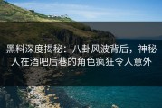 黑料深度揭秘：八卦风波背后，神秘人在酒吧后巷的角色疯狂令人意外
