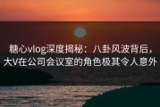 糖心vlog深度揭秘：八卦风波背后，大V在公司会议室的角色极其令人意外