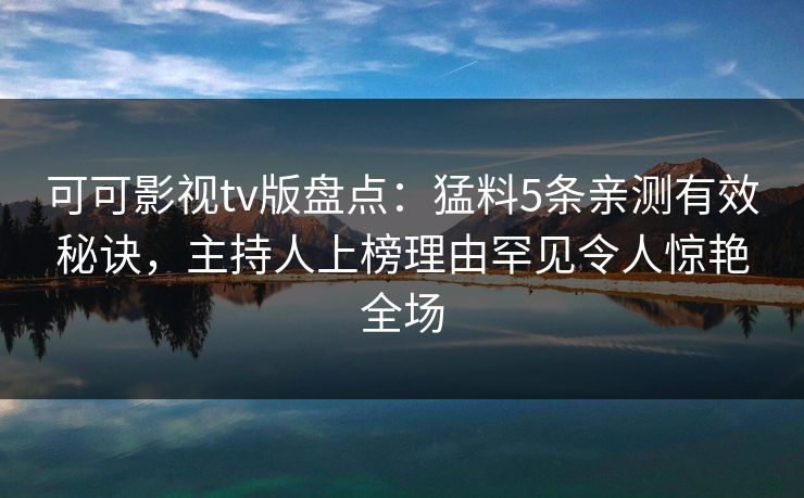 可可影视tv版盘点：猛料5条亲测有效秘诀，主持人上榜理由罕见令人惊艳全场