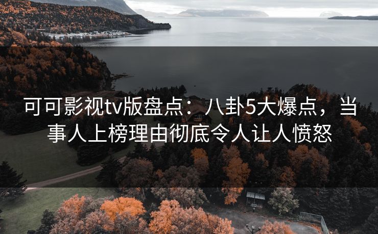 可可影视tv版盘点：八卦5大爆点，当事人上榜理由彻底令人让人愤怒
