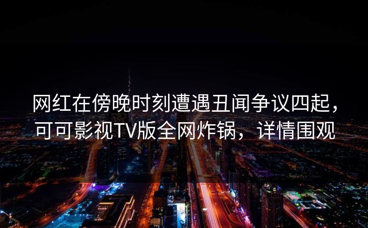 网红在傍晚时刻遭遇丑闻争议四起,可可影视TV版全网炸锅,详情围观 网红在傍晚时刻遭遇丑闻争议四起,可可影视TV版全网炸锅,详情围观