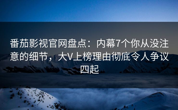 番茄影视官网盘点:内幕7个你从没注意的细节,大V上榜理由彻底令人争议四起 番茄影视官网盘点:内幕7个你从没注意的细节,大V上榜理由彻底令人争议四起