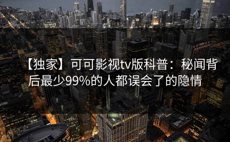 【独家】可可影视tv版科普：秘闻背后最少99%的人都误会了的隐情