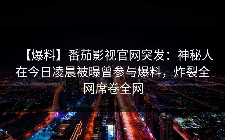 【爆料】番茄影视官网突发:神秘人在今日凌晨被曝曾参与爆料,炸裂全网席卷全网 【爆料】番茄影视官网突发:神秘人在今日凌晨被曝曾参与爆料,炸裂全网席卷全网
