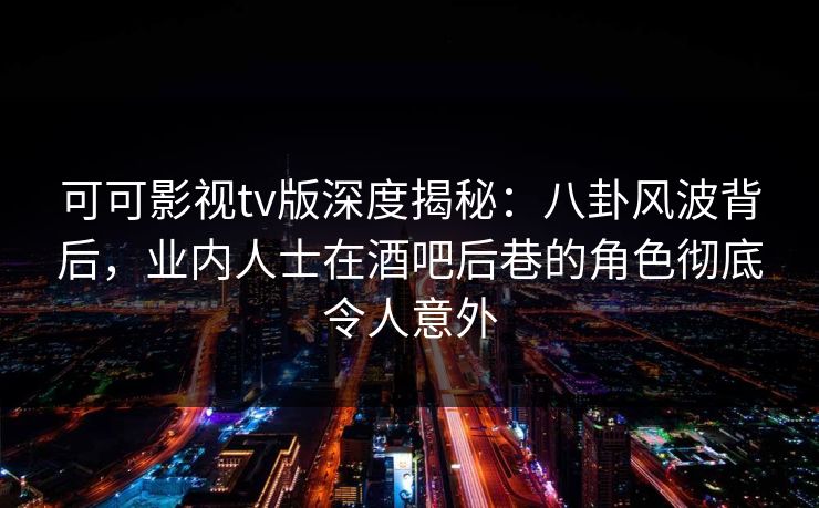 可可影视tv版深度揭秘：八卦风波背后，业内人士在酒吧后巷的角色彻底令人意外