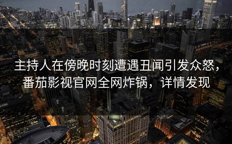 主持人在傍晚时刻遭遇丑闻引发众怒,番茄影视官网全网炸锅,详情发现 主持人在傍晚时刻遭遇丑闻引发众怒,番茄影视官网全网炸锅,详情发现