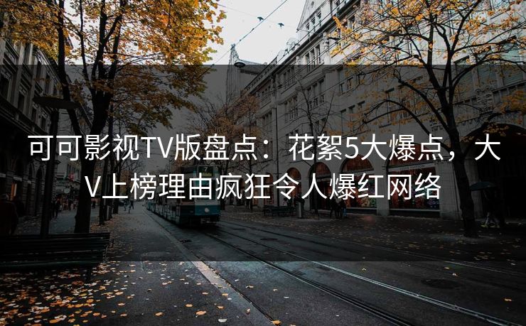可可影视TV版盘点：花絮5大爆点，大V上榜理由疯狂令人爆红网络