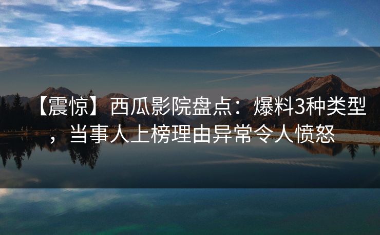 【震惊】西瓜影院盘点：爆料3种类型，当事人上榜理由异常令人愤怒