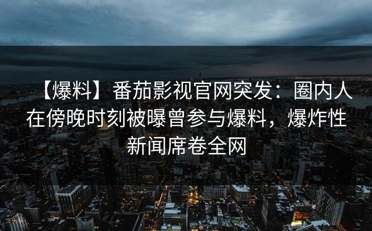 【爆料】番茄影视官网突发：圈内人在傍晚时刻被曝曾参与爆料，爆炸性新闻席卷全网