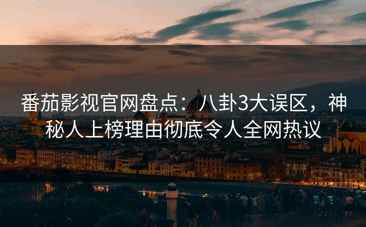 番茄影视官网盘点：八卦3大误区，神秘人上榜理由彻底令人全网热议