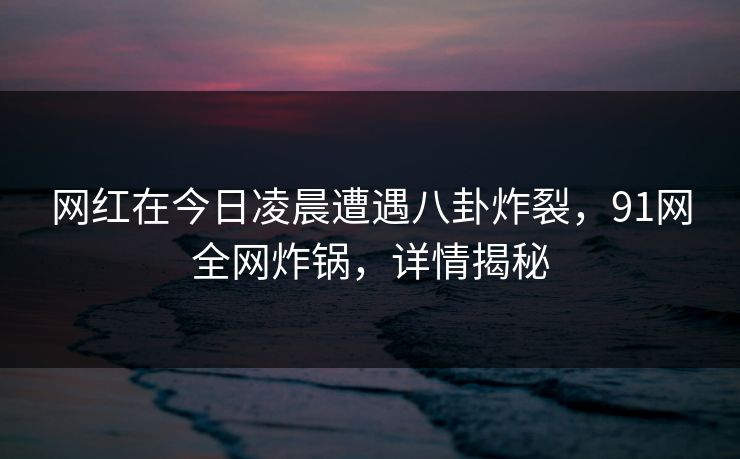 网红在今日凌晨遭遇八卦炸裂，91网全网炸锅，详情揭秘