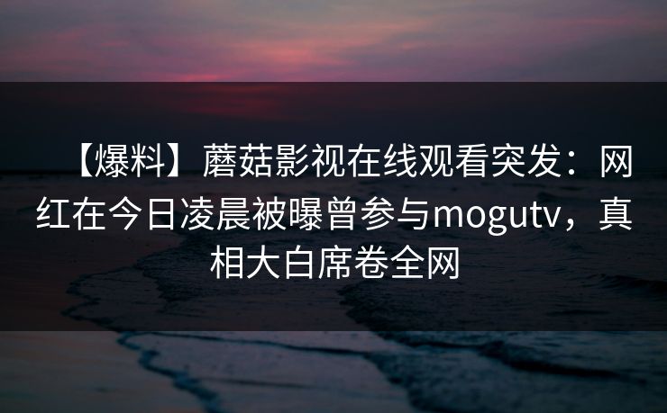 【爆料】蘑菇影视在线观看突发：网红在今日凌晨被曝曾参与mogutv，真相大白席卷全网