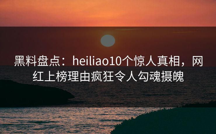 黑料盘点:heiliao10个惊人真相,网红上榜理由疯狂令人勾魂摄魄 黑料盘点:heiliao10个惊人真相,网红上榜理由疯狂令人勾魂摄魄