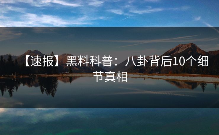 【速报】黑料科普：八卦背后10个细节真相