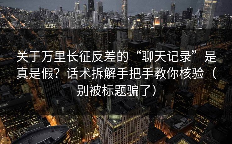 关于万里长征反差的“聊天记录”是真是假？话术拆解手把手教你核验（别被标题骗了）
