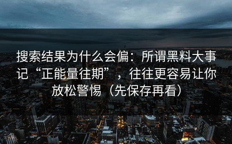 搜索结果为什么会偏：所谓黑料大事记“正能量往期”，往往更容易让你放松警惕（先保存再看）