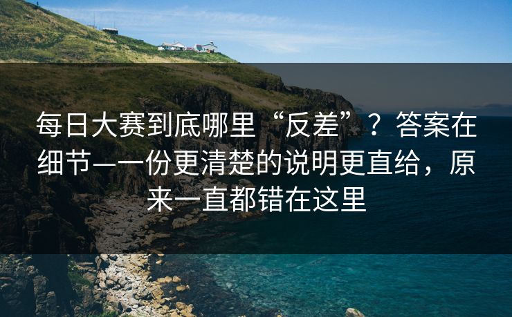 每日大赛到底哪里“反差”?答案在细节—一份更清楚的说明更直给,原来一直都错在这里 每日大赛到底哪里“反差”?答案在细节—一份更清楚的说明更直给,原来一直都错在这里