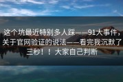 这个坑最近特别多人踩——91大事件，关于官网验证的说法——看完我沉默了三秒！！大家自己判断