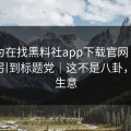 你以为在找黑料社app下载官网 - 其实在被引到标题党｜这不是八卦，这是生意