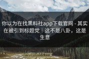 你以为在找黑料社app下载官网 - 其实在被引到标题党｜这不是八卦，这是生意