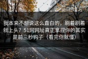 我本来不想说这么直白的，刷着刷着就上头？51网网址真正拿捏你的其实是前三秒钩子（看完你就懂）