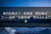真的别再点了，别再搜“黑料每日”了——这种“云盘链接”悄悄读取通讯录
