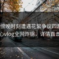 大V在傍晚时刻遭遇花絮争议四起，糖心vlog全网炸锅，详情直击