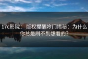 17c影院： 版权提醒冷门揭秘：为什么你总是刷不到想看的？