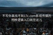 不写你真找不到17c.com影视传媒的热榜逻辑入口就在这儿