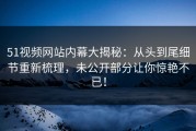 51视频网站内幕大揭秘：从头到尾细节重新梳理，未公开部分让你惊艳不已！