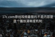 17c.com原创视频最狠的不是内容是这个播放清晰度机制