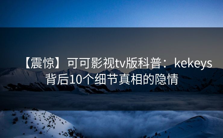 【震惊】可可影视tv版科普：kekeys背后10个细节真相的隐情
