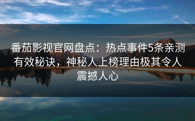 番茄影视官网盘点：热点事件5条亲测有效秘诀，神秘人上榜理由极其令人震撼人心