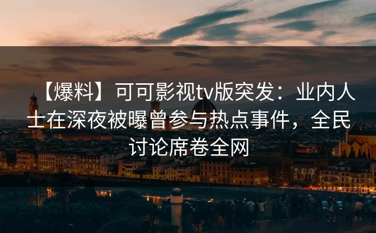 【爆料】可可影视tv版突发：业内人士在深夜被曝曾参与热点事件，全民讨论席卷全网